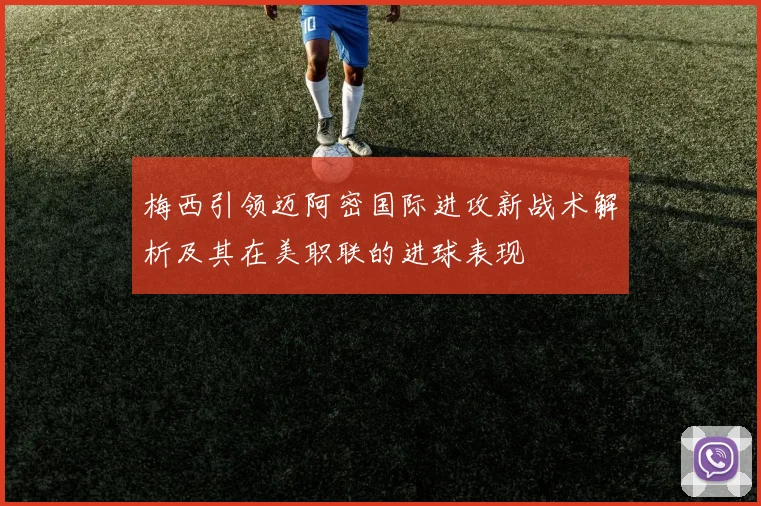 梅西引领迈阿密国际进攻新战术解析及其在美职联的进球表现
