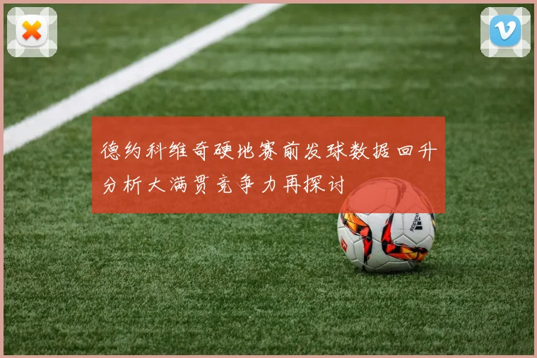 德约科维奇硬地赛前发球数据回升分析大满贯竞争力再探讨